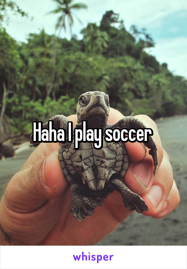 Haha I play soccer 