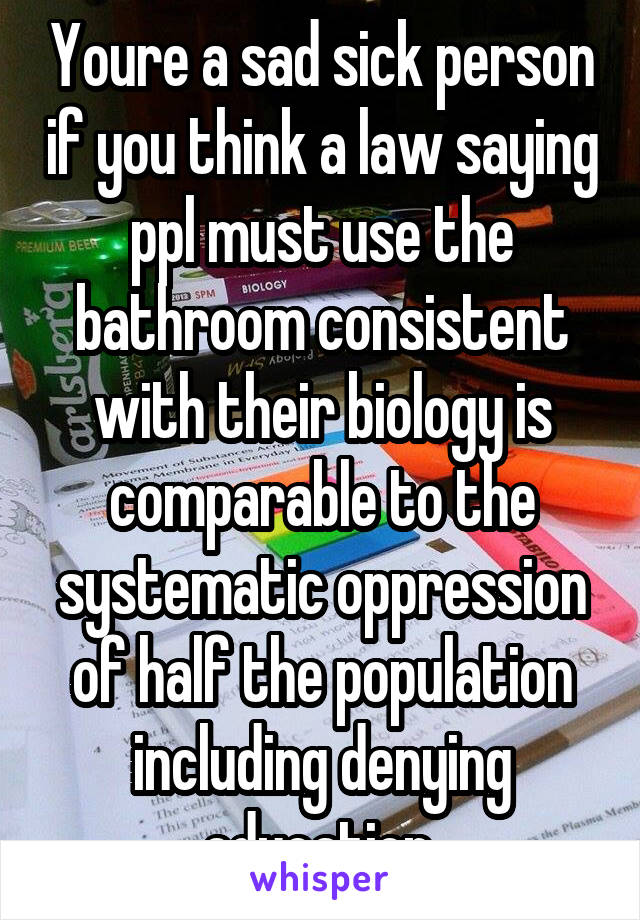 Youre a sad sick person if you think a law saying ppl must use the bathroom consistent with their biology is comparable to the systematic oppression of half the population including denying education.
