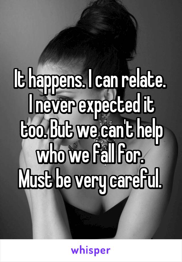 It happens. I can relate. 
I never expected it too. But we can't help who we fall for. 
Must be very careful. 