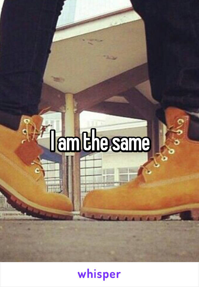 I am the same