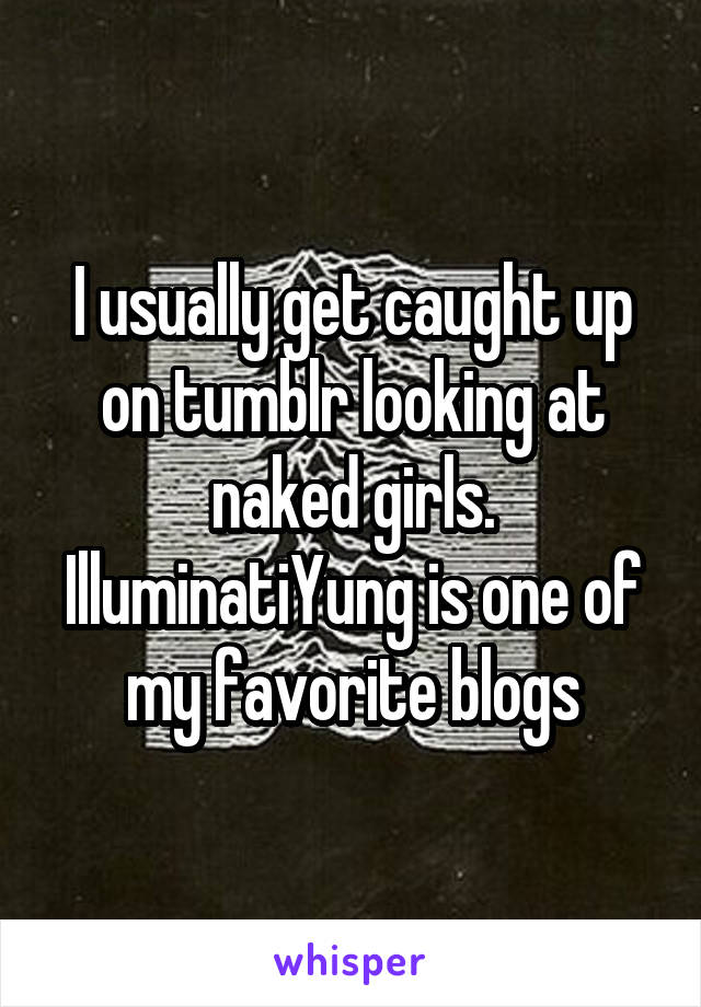 I usually get caught up on tumblr looking at naked girls. IlluminatiYung is one of my favorite blogs