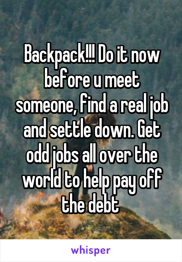 Backpack!!! Do it now before u meet someone, find a real job and settle down. Get odd jobs all over the world to help pay off the debt 