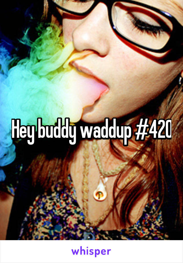 Hey buddy waddup #420