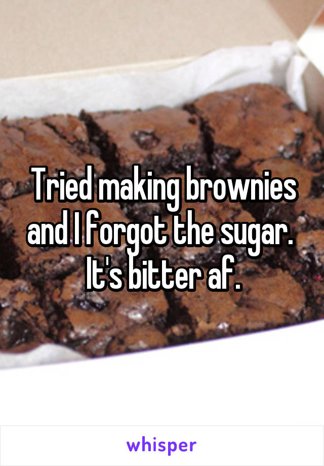 Tried making brownies and I forgot the sugar. 
It's bitter af.