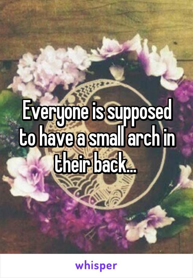 Everyone is supposed to have a small arch in their back... 