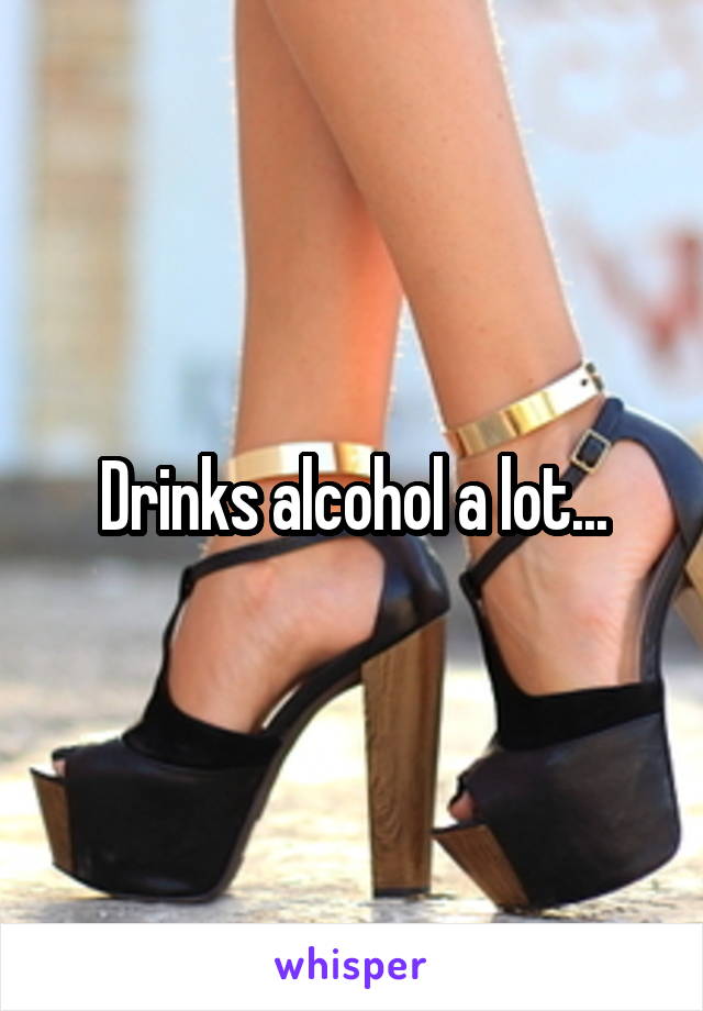 Drinks alcohol a lot...