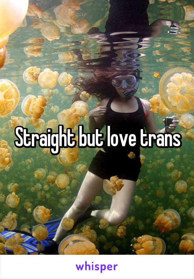 Straight but love trans
