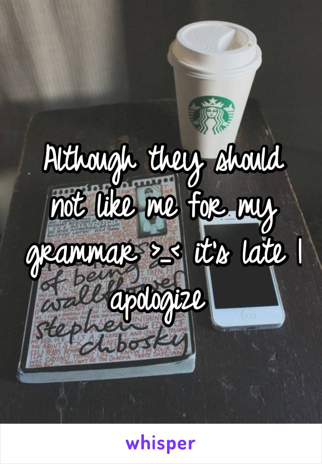 Although they should not like me for my grammar >_< it's late I apologize 