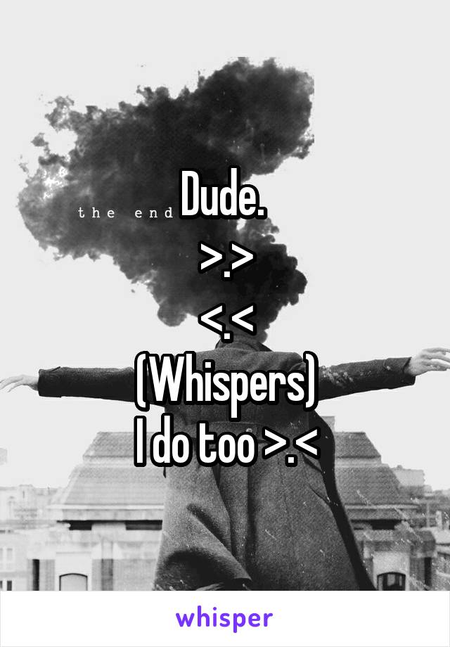 Dude. 
>.>
<.<
(Whispers)
I do too >.<