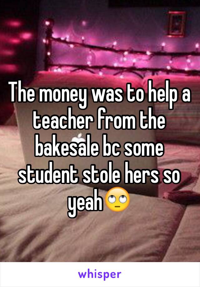 The money was to help a teacher from the bakesale bc some student stole hers so yeah🙄