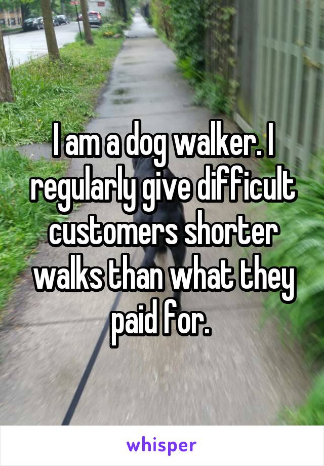I am a dog walker. I regularly give difficult customers shorter walks than what they paid for. 