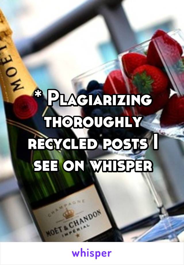 * Plagiarizing thoroughly recycled posts I see on whisper