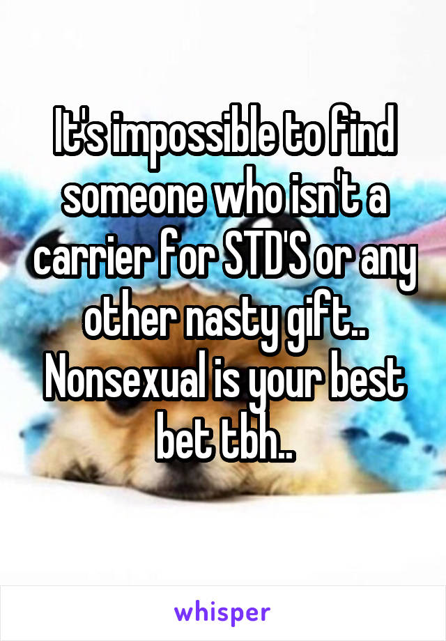It's impossible to find someone who isn't a carrier for STD'S or any other nasty gift..
Nonsexual is your best bet tbh..
 