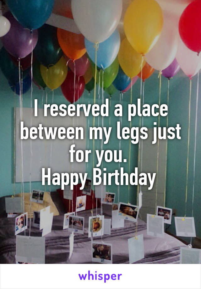I reserved a place between my legs just for you. 
Happy Birthday 