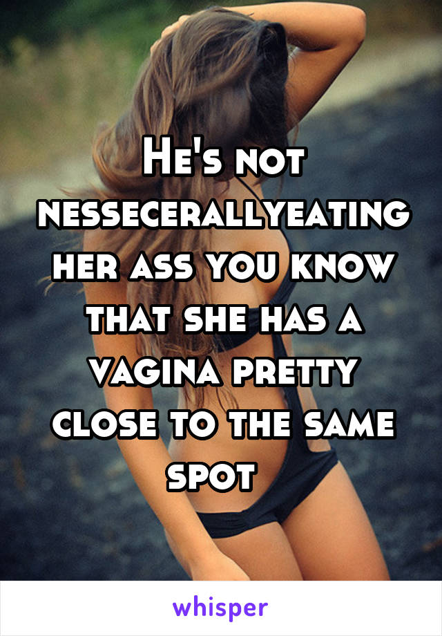 He's not nessecerallyeating her ass you know that she has a vagina pretty close to the same spot  