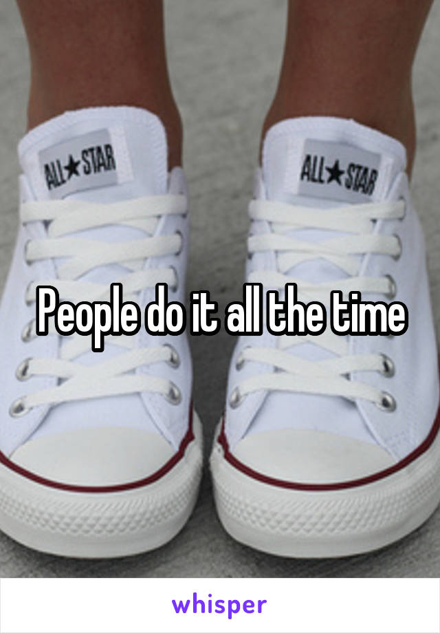 People do it all the time