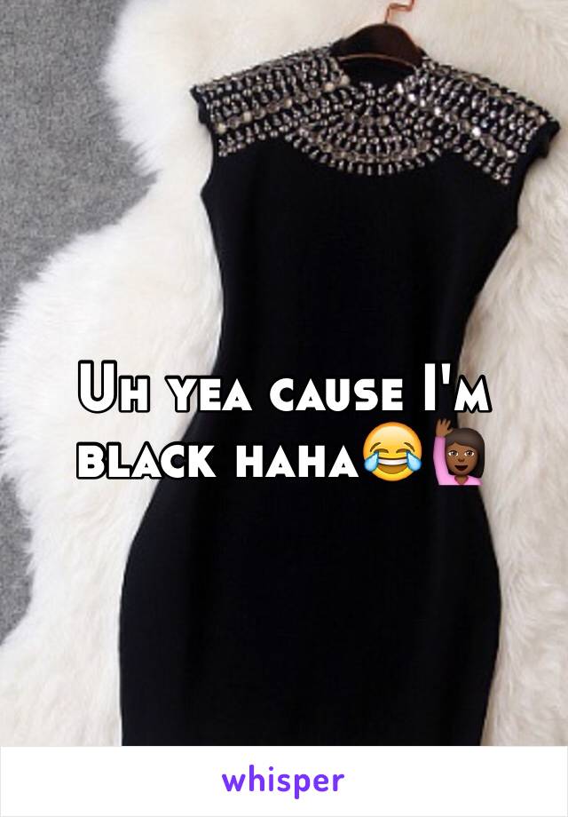 Uh yea cause I'm black haha😂🙋🏾