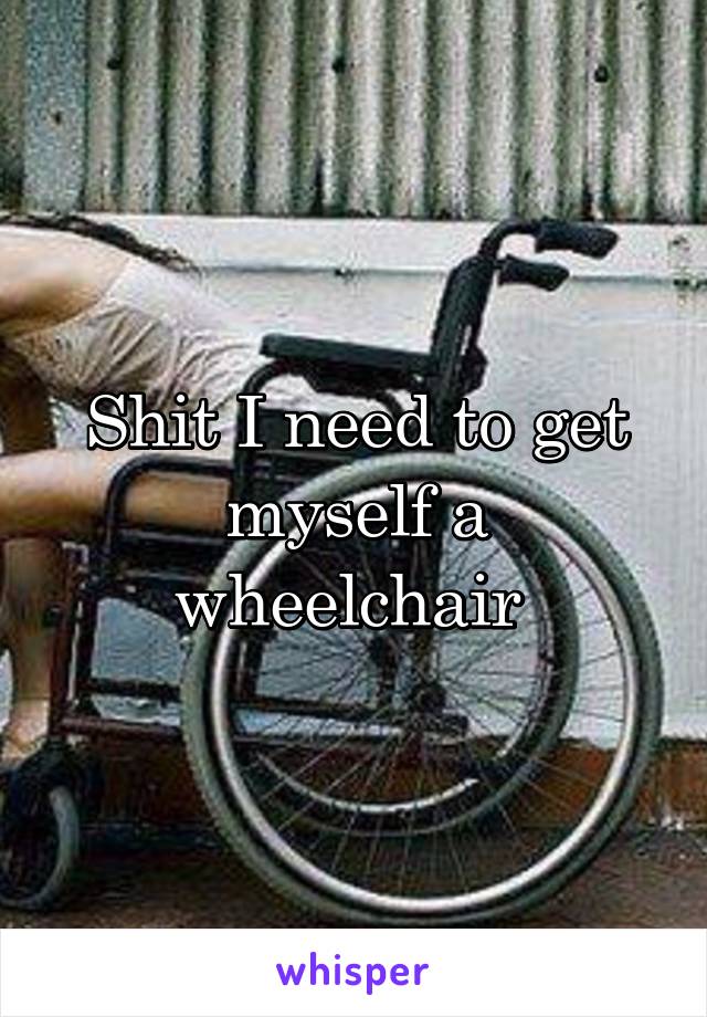 Shit I need to get myself a wheelchair 