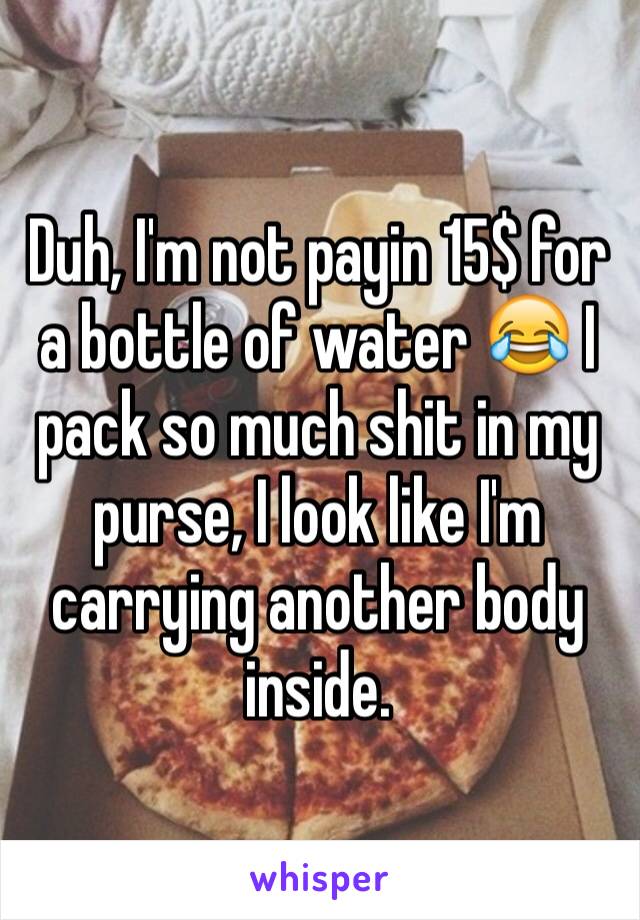 Duh, I'm not payin 15$ for a bottle of water 😂 I pack so much shit in my purse, I look like I'm carrying another body inside.