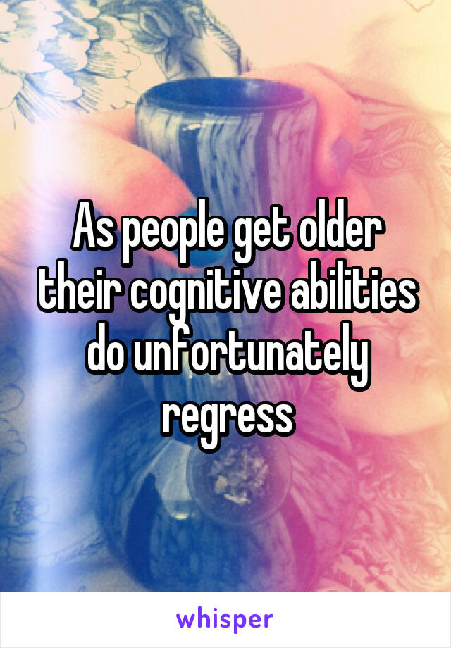 As people get older their cognitive abilities do unfortunately regress