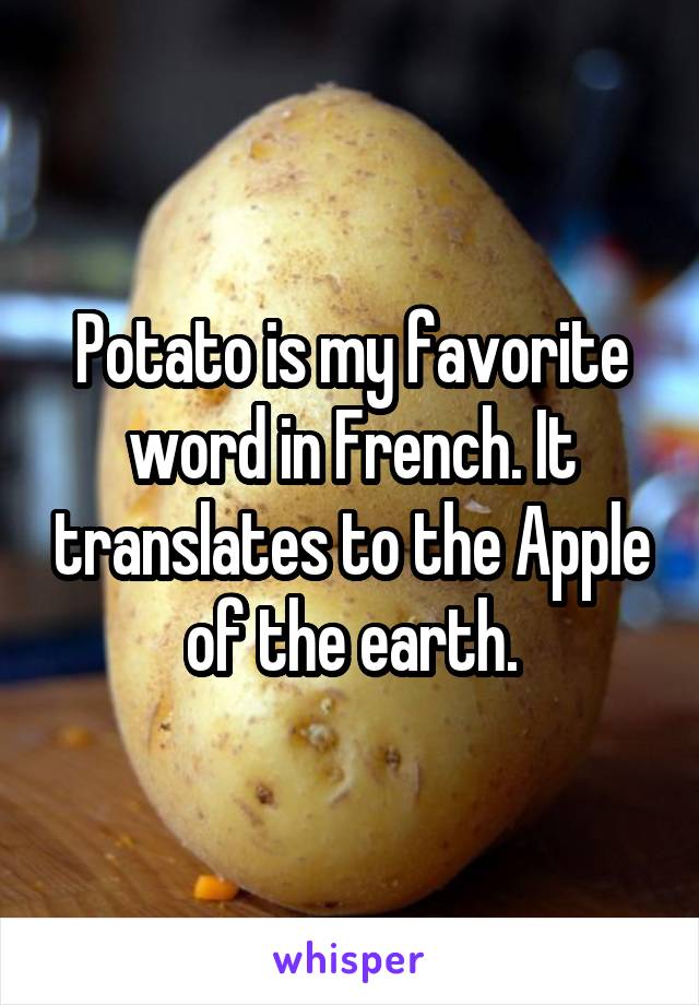 Potato is my favorite word in French. It translates to the Apple of the earth.