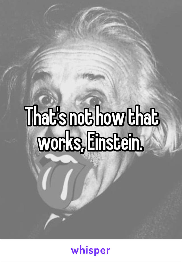 That's not how that works, Einstein. 