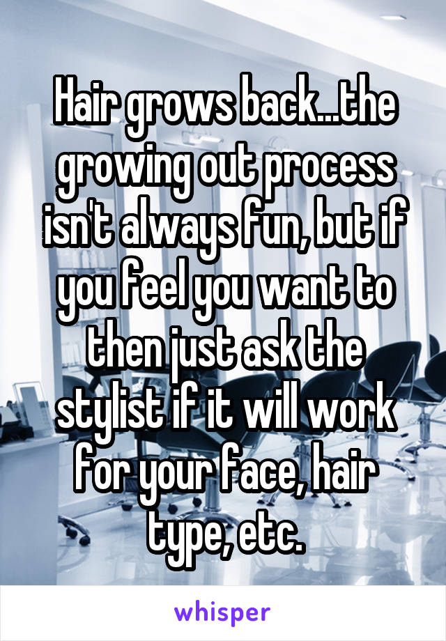 Hair grows back...the growing out process isn't always fun, but if you feel you want to then just ask the stylist if it will work for your face, hair type, etc.