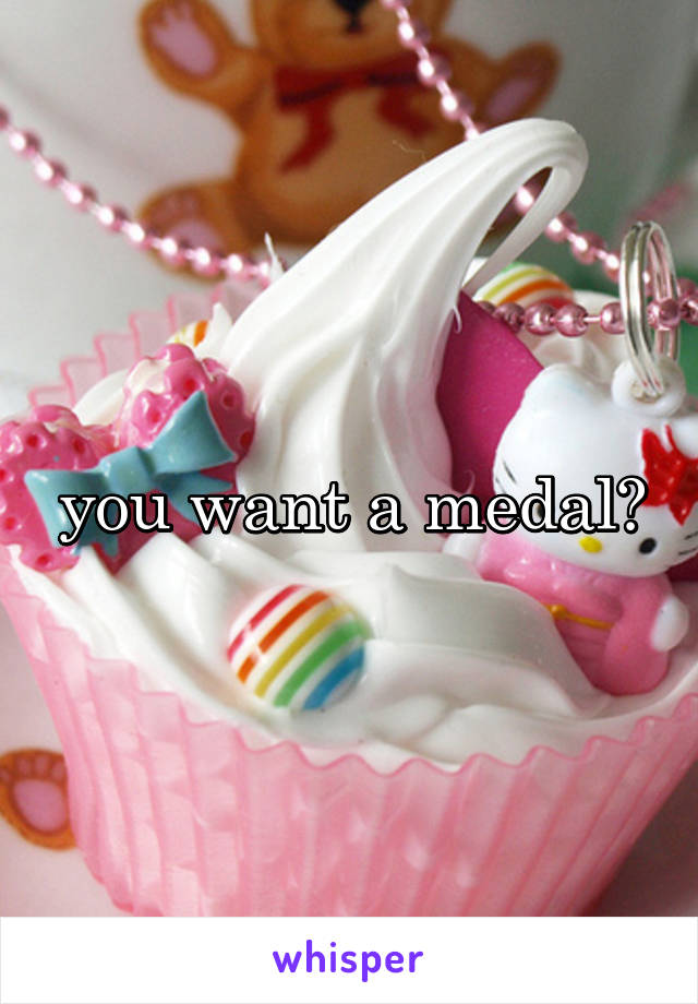 you want a medal?