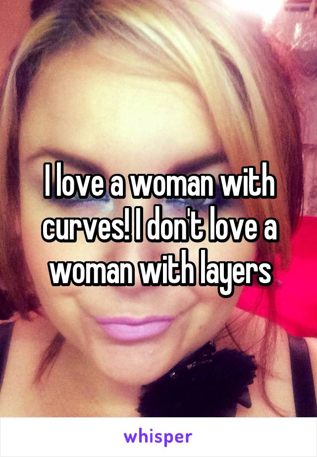 I love a woman with curves! I don't love a woman with layers