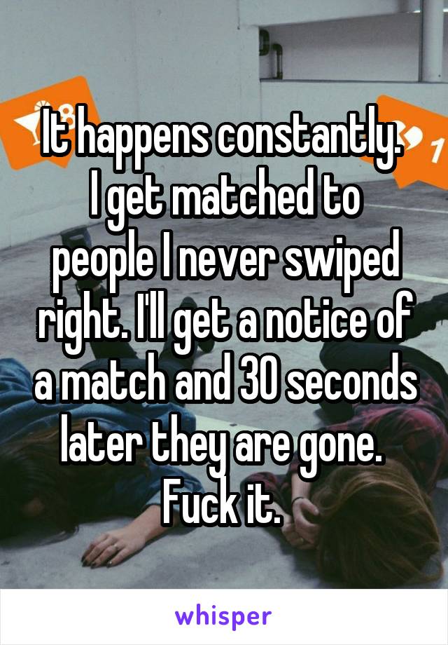 It happens constantly. 
I get matched to people I never swiped right. I'll get a notice of a match and 30 seconds later they are gone. 
Fuck it. 