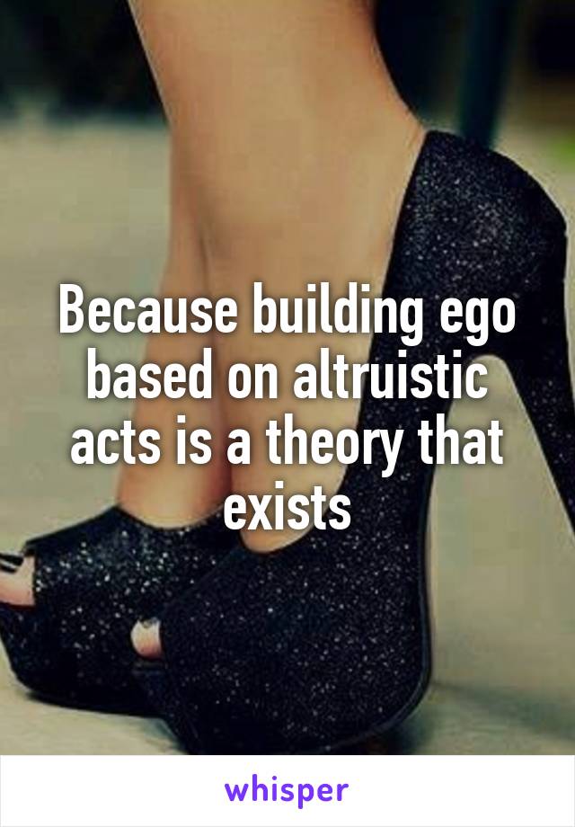 Because building ego based on altruistic acts is a theory that exists