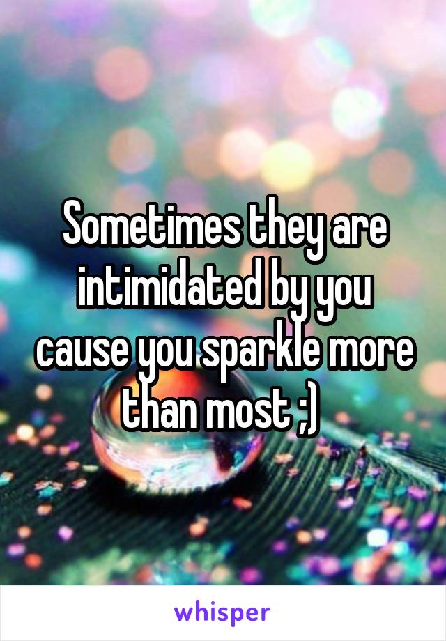 Sometimes they are intimidated by you cause you sparkle more than most ;) 