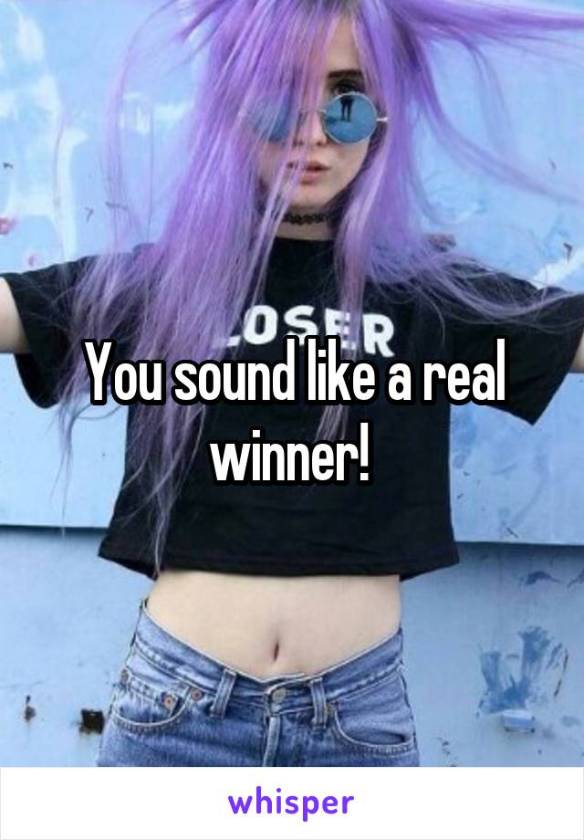 You sound like a real winner! 