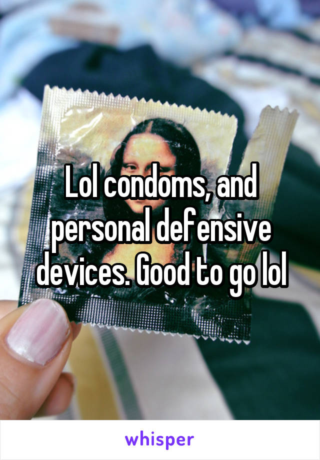 Lol condoms, and personal defensive devices. Good to go lol