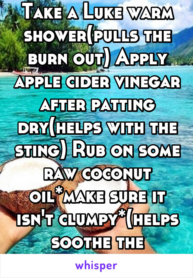 Take a Luke warm shower(pulls the burn out) Apply apple cider vinegar after patting dry(helps with the sting) Rub on some raw coconut oil*make sure it isn't clumpy*(helps soothe the pain)Repeat daily.