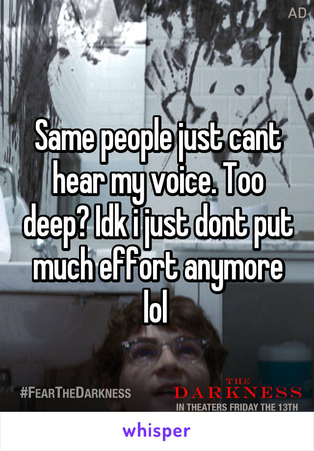 Same people just cant hear my voice. Too deep? Idk i just dont put much effort anymore lol 