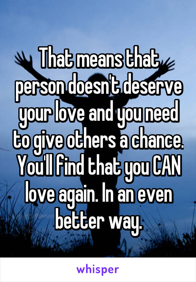 That means that person doesn't deserve your love and you need to give others a chance. You'll find that you CAN love again. In an even better way.