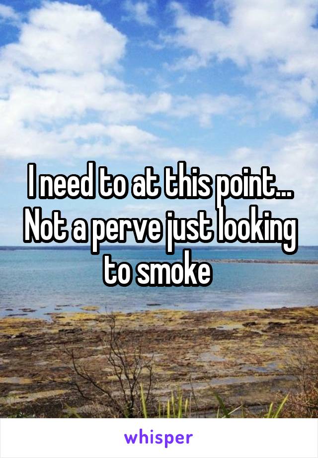 I need to at this point... Not a perve just looking to smoke 