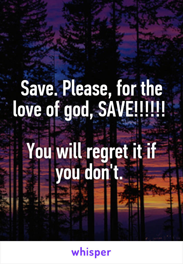 Save. Please, for the love of god, SAVE!!!!!! 

You will regret it if you don't. 