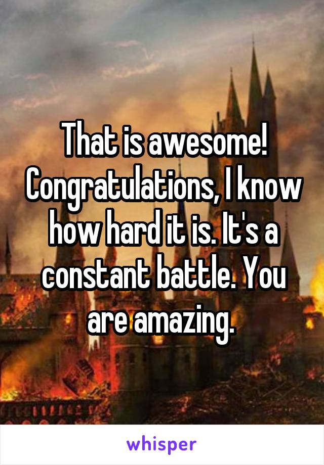 That is awesome! Congratulations, I know how hard it is. It's a constant battle. You are amazing. 