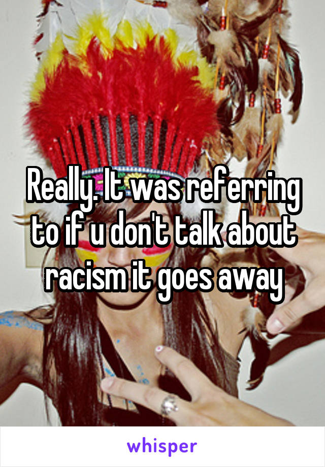 Really. It was referring to if u don't talk about racism it goes away