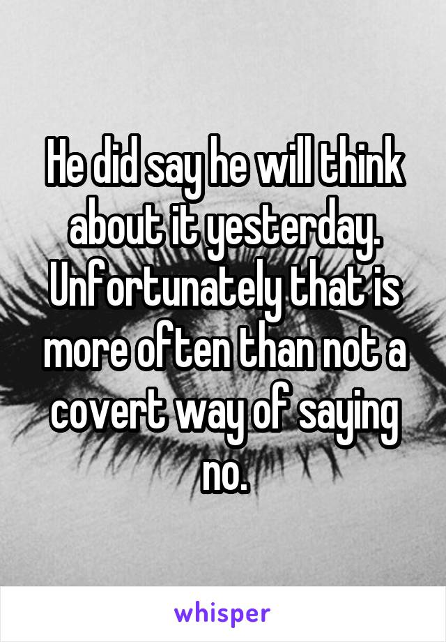 He did say he will think about it yesterday. Unfortunately that is more often than not a covert way of saying no.