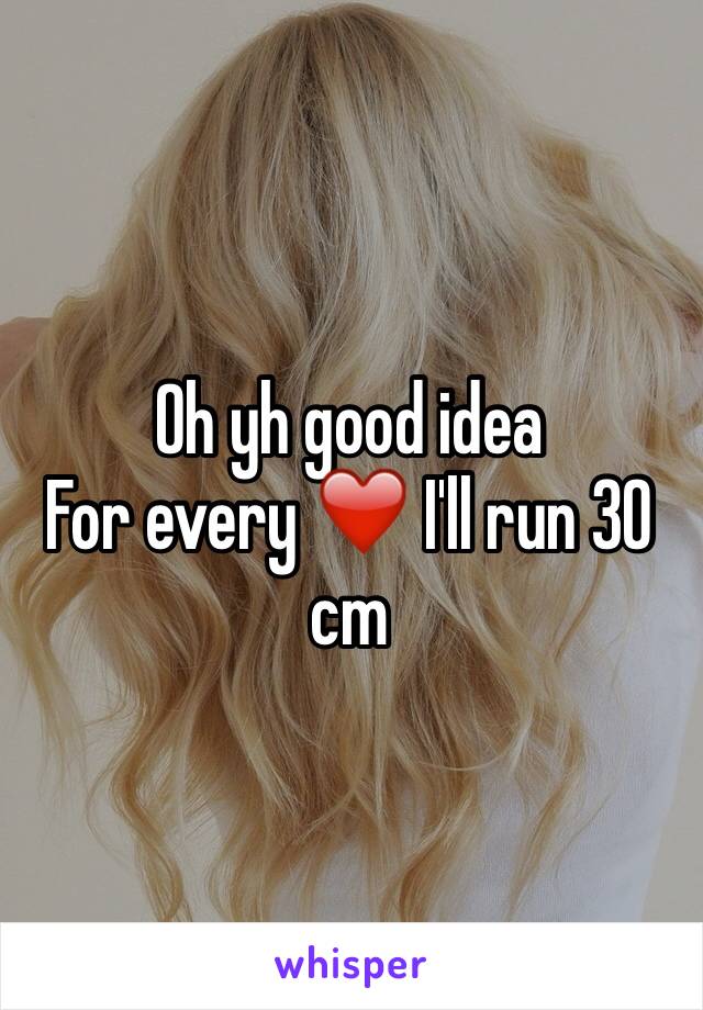 Oh yh good idea
For every ❤️ I'll run 30 cm