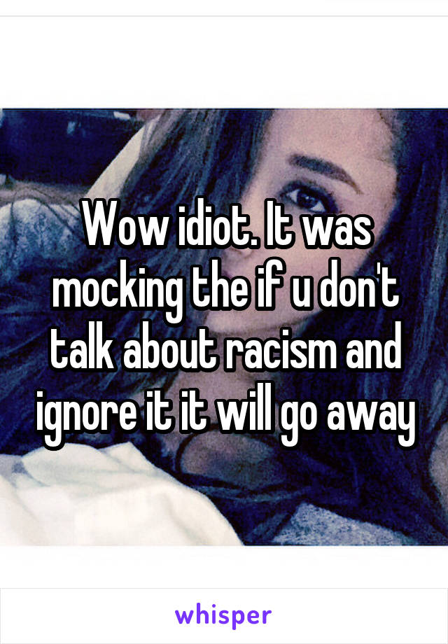 Wow idiot. It was mocking the if u don't talk about racism and ignore it it will go away