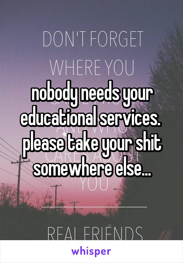 nobody needs your educational services. 
please take your shit somewhere else...