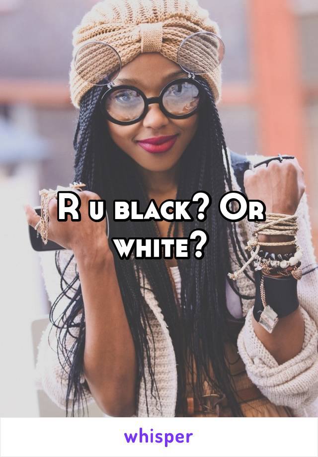 R u black? Or white?