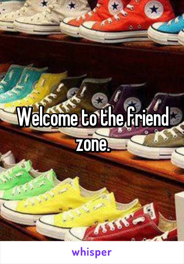 Welcome to the friend zone.