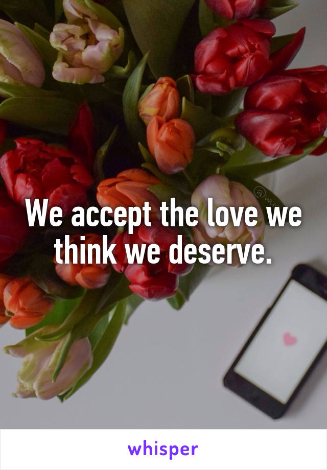 We accept the love we think we deserve.