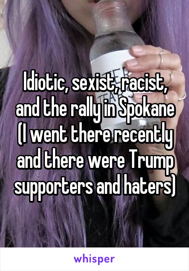 Idiotic, sexist, racist, and the rally in Spokane (I went there recently and there were Trump supporters and haters)