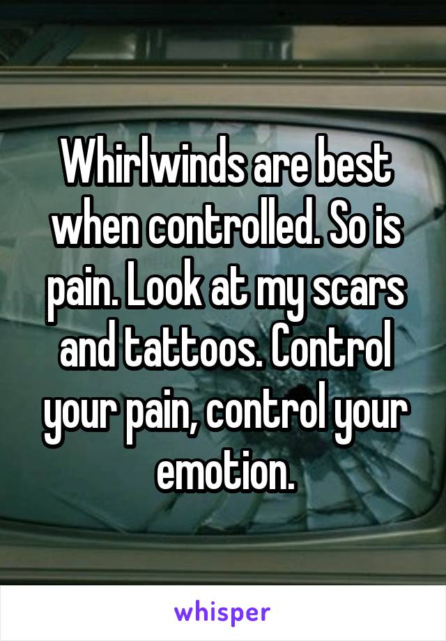 Whirlwinds are best when controlled. So is pain. Look at my scars and tattoos. Control your pain, control your emotion.